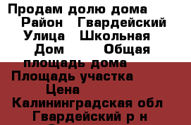 Продам долю дома 49/100 › Район ­ Гвардейский › Улица ­ Школьная › Дом ­ 12 › Общая площадь дома ­ 80 › Площадь участка ­ 400 › Цена ­ 750 000 - Калининградская обл., Гвардейский р-н, Суворовка п. Недвижимость » Дома, коттеджи, дачи продажа   